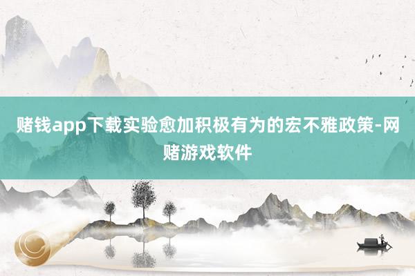 赌钱app下载实验愈加积极有为的宏不雅政策-网赌游戏软件