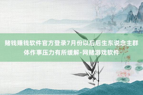 赌钱赚钱软件官方登录7月份以后后生东说念主群体作事压力有所缓解-网赌游戏软件