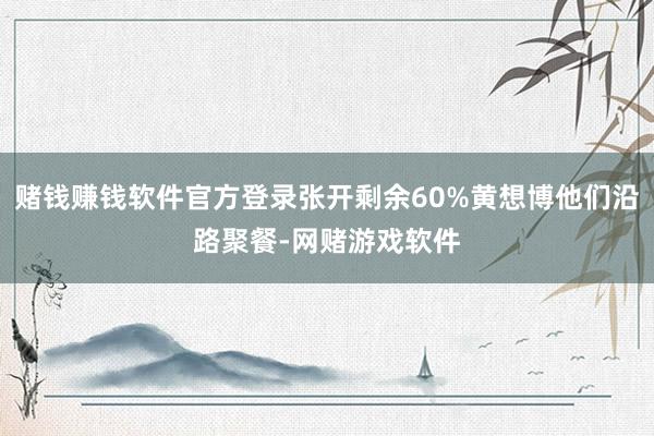 赌钱赚钱软件官方登录张开剩余60%黄想博他们沿路聚餐-网赌游戏软件