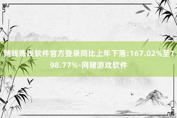 赌钱赚钱软件官方登录同比上年下落:167.02%至198.77%-网赌游戏软件