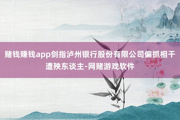 赌钱赚钱app剑指泸州银行股份有限公司偏抓相干遭殃东谈主-网赌游戏软件