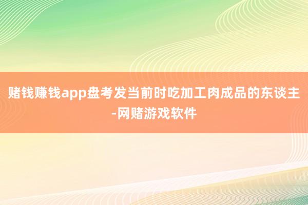 赌钱赚钱app盘考发当前时吃加工肉成品的东谈主-网赌游戏软件